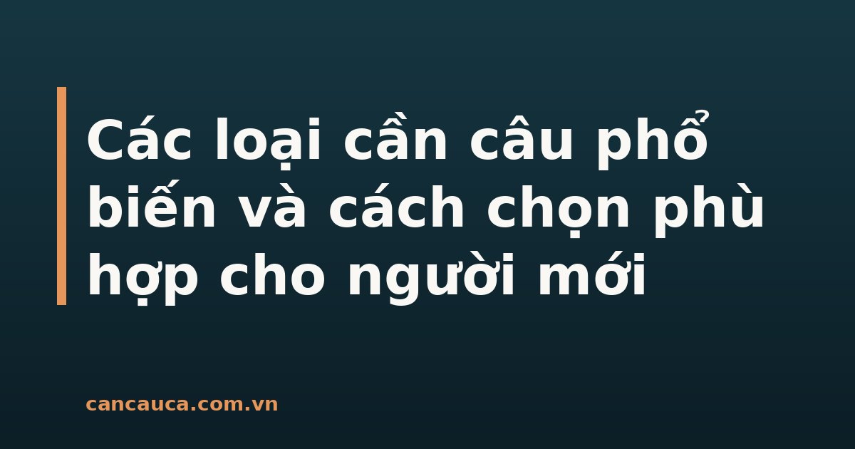 Các loại cần câu phổ biến cho người mới tập câu cá