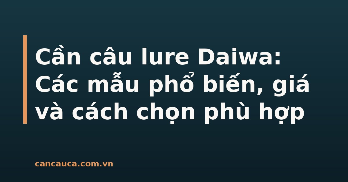 Các mẫu cần câu lure Daiwa đa dạng và phổ biến