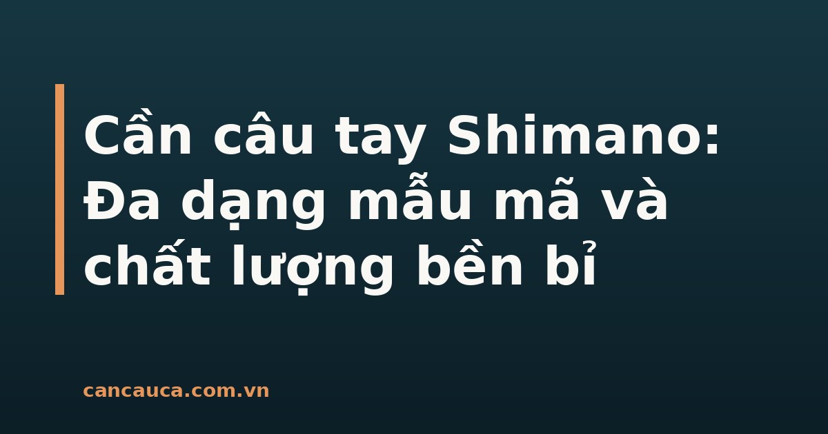 Cần câu tay Shimano đa dạng mẫu mã và chất lượng bền bỉ
