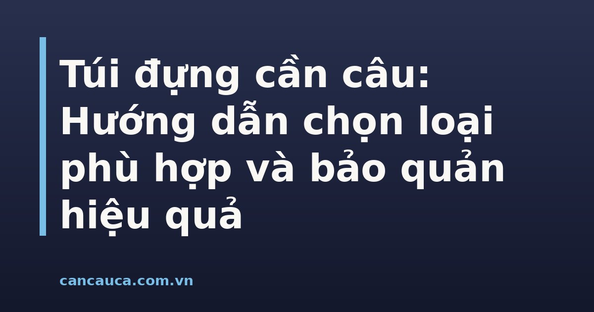 Túi đựng cần câu đa dạng kích thước và chất liệu bảo vệ cần câu hiệu quả